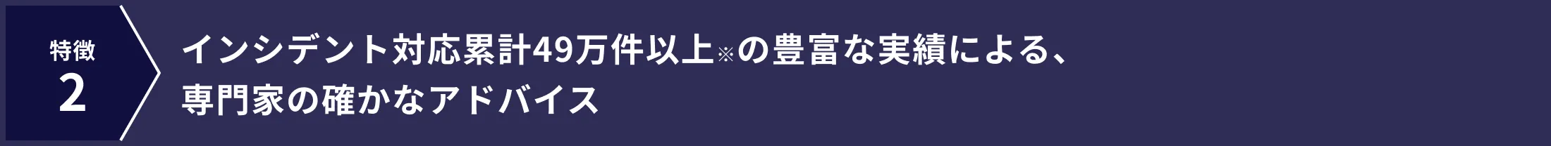 インシデント対応累計49万件以上※の豊富な実績による、専門家の確かなアドバイス